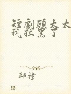 短剧顾太太又把我拉黑了