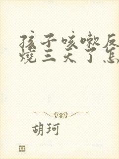 孩子咳嗽反复发烧三天了怎么办