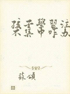 孩子学习注意力不集中咋办