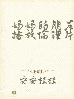 妈妈的朋友在线播放伦理片