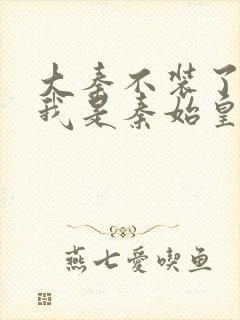 大秦不装了你爹我是秦始皇全本下载