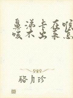 鼻涕卡在喉咙里咳不出来怎么办