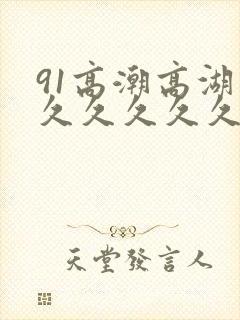 91高潮高湖久久久久久久久
