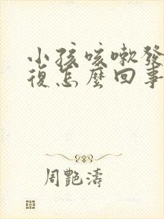 小孩咳嗽发烧反复怎么回事