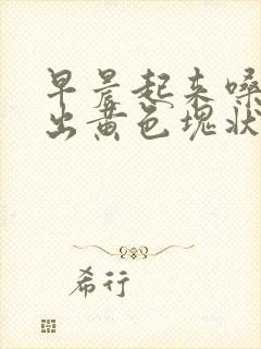 早晨起来嗓子咳出黄色块状痰