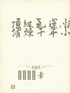 顶级气运,悄悄修炼千年小说在线收听