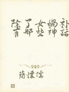 除了女娲补天还有哪些神话故事