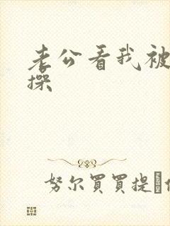 老公看我被别人操