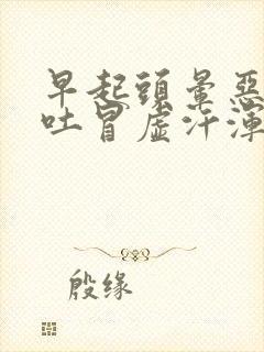 早起头晕恶心想吐冒虚汗浑身无力