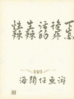 性生活后下面火辣辣的疼怎么回事