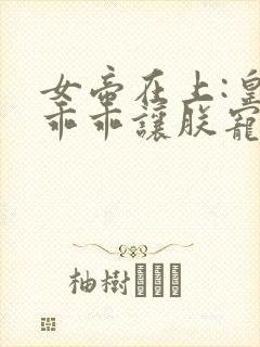 女帝在上:皇夫乖乖让朕宠 小说