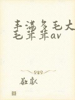 丰满多毛大阴户毛茸茸av