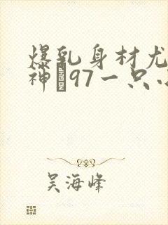 爆乳身材尤物女神�97一只小嘤嘤