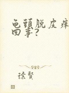 龟头脱皮痒怎么回事?