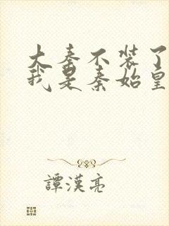 大秦不装了你爹我是秦始皇小说免费