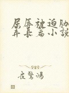 屈辱被迫胁迫玩弄长篇小说