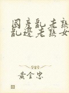 国产乱老熟视频乱边老熟女1封面