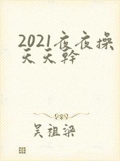 2021夜夜操天天干