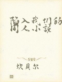 陷入我们的热恋同人小说