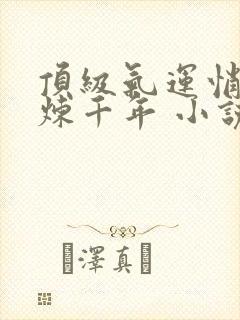 顶级气运悄悄修炼千年 小说全文免费阅读