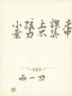 小孩上课老动注意力不集中