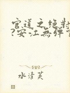 官道之绝对权力?安江无弹窗