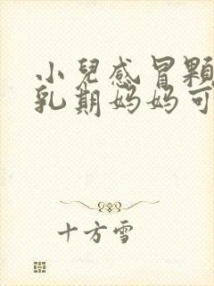 小儿感冒颗粒哺乳期妈妈可以吃吗封面