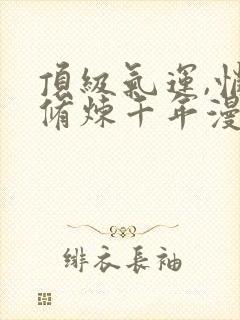 顶级气运,悄悄修炼千年漫画免费阅读