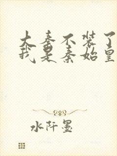 大秦不装了你爹我是秦始皇免费下载