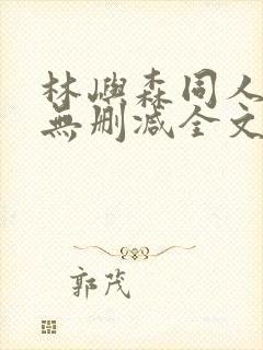 林屿森同人h文无删减全文阅读笔趣阁