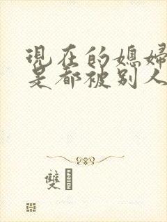 现在的媳妇是不是都被别人操过