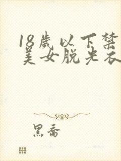 18岁以下禁看美女脱光衣服app