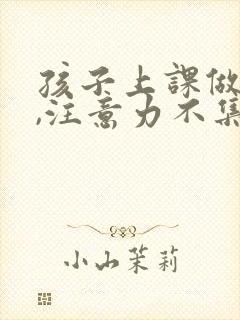 孩子上课做不住,注意力不集中怎么培养