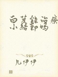 白芨能治疗肺上小结节吗