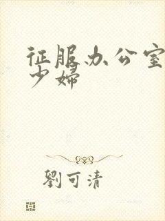 征服办公室人妻少妇