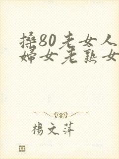 搡80老女人老妇女老熟女老人冶