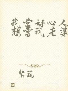 我当好心人她却想当我老婆短剧合集