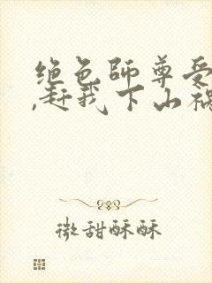 绝色师尊受不了,赶我下山祸害师姐 第17章封面