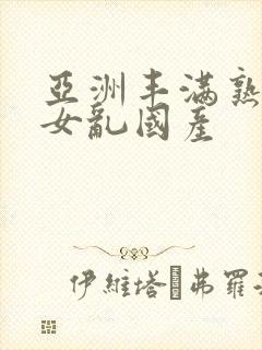 亚洲丰满熟妇熟女乱国产