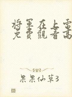 将军在上电视剧免费观看高清版