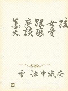 怎么跟女孩子聊天谈恋爱