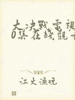 大决战电视剧50集在线观看免费