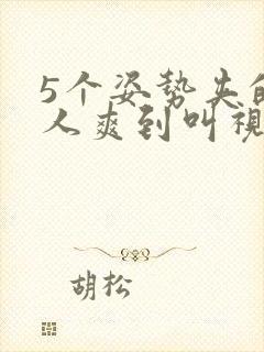 5个姿势夹的男人爽到叫视频