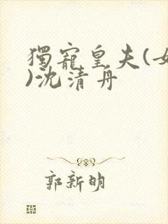 独宠皇夫(女尊)沈清舟