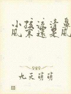 小孩流清鼻涕是风寒还是风热感冒