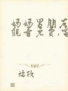 妈妈男朋友在线观看免费,电视剧直接