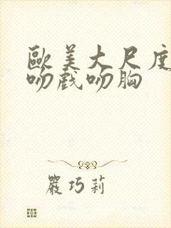 欧美大尺度床戏吻戏吻胸