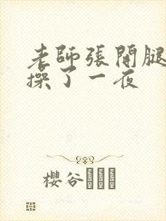 老师张开腿让我操了一夜