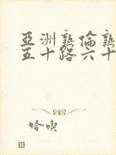 亚洲熟伦熟女新五十路六十路熟妇