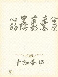 心里有老公出轨的阴影怎么处理